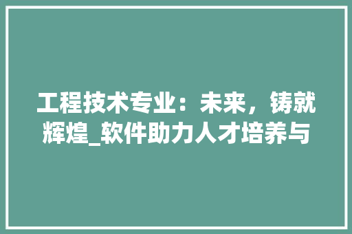 工程技术专业：未来，铸就辉煌_软件助力人才培养与产业发展 现代风格装饰