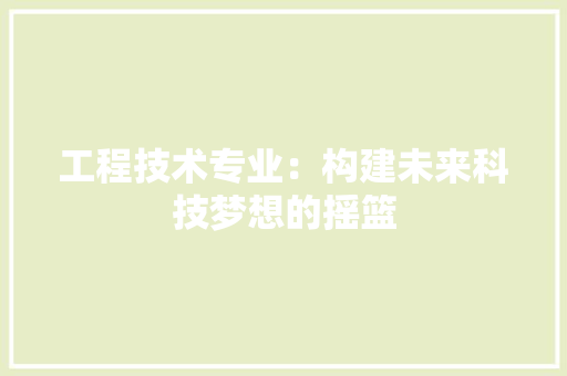 工程技术专业：构建未来科技梦想的摇篮 现代风格装饰
