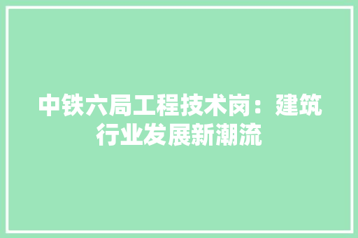 中铁六局工程技术岗：建筑行业发展新潮流