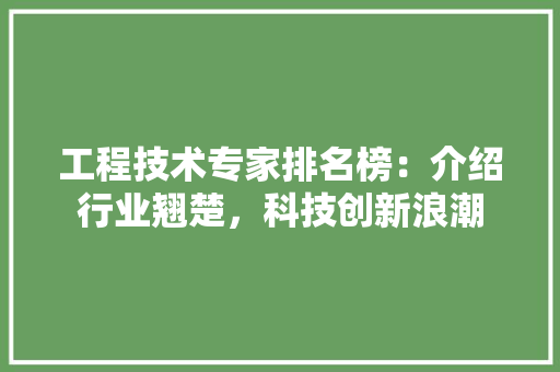 工程技术专家排名榜：介绍行业翘楚，科技创新浪潮 现代风格装饰