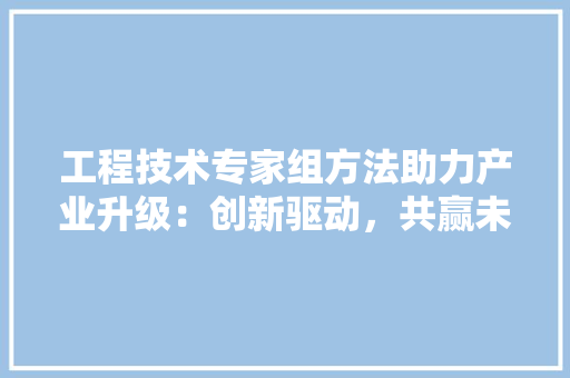 工程技术专家组方法助力产业升级：创新驱动，共赢未来