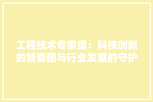 工程技术专家组：科技创新的智囊团与行业发展的守护者