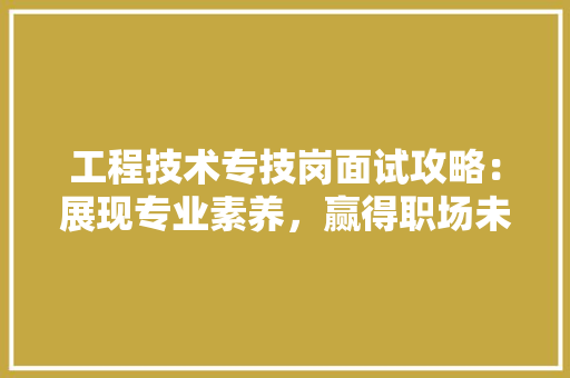 工程技术专技岗面试攻略：展现专业素养，赢得职场未来 现代风格装饰