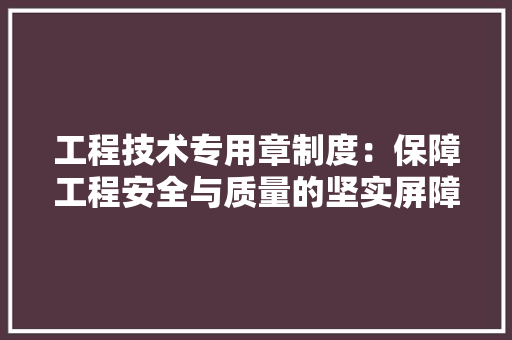 工程技术专用章制度：保障工程安全与质量的坚实屏障