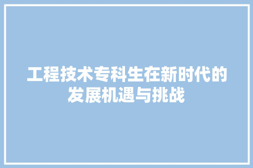 工程技术专科生在新时代的发展机遇与挑战 现代风格装饰