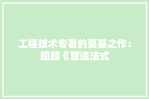 工程技术专著的奠基之作：回顾《营造法式 现代风格装饰