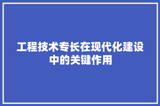 工程技术专长在现代化建设中的关键作用 现代风格装饰