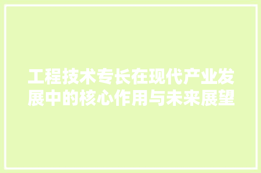 工程技术专长在现代产业发展中的核心作用与未来展望 现代风格装饰