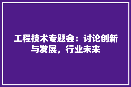 工程技术专题会：讨论创新与发展，行业未来 现代风格装饰