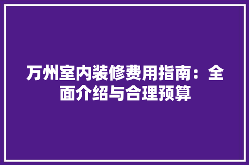 万州室内装修费用指南：全面介绍与合理预算