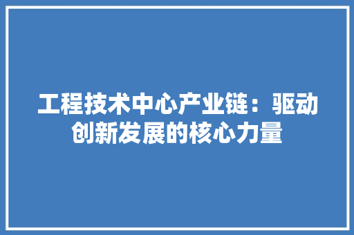工程技术中心产业链：驱动创新发展的核心力量