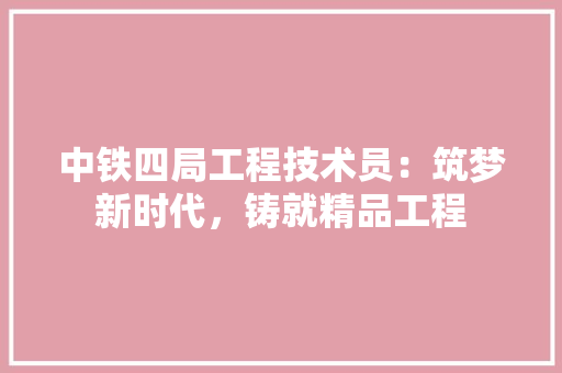 中铁四局工程技术员：筑梦新时代，铸就精品工程 家居装修