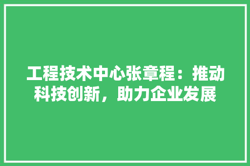 工程技术中心张章程：推动科技创新，助力企业发展