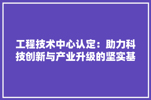 工程技术中心认定：助力科技创新与产业升级的坚实基石 现代风格装饰