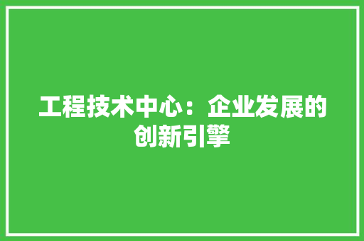 工程技术中心：企业发展的创新引擎