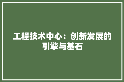 工程技术中心：创新发展的引擎与基石