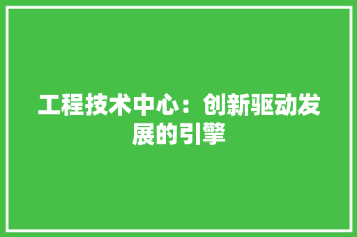 工程技术中心：创新驱动发展的引擎 现代风格装饰