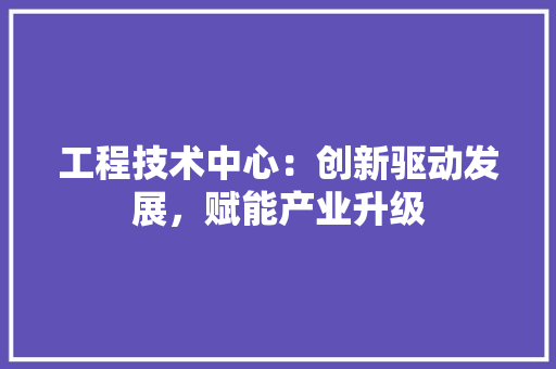 工程技术中心：创新驱动发展，赋能产业升级 现代风格装饰