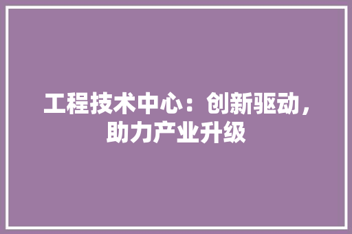 工程技术中心：创新驱动，助力产业升级 现代风格装饰