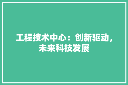 工程技术中心：创新驱动，未来科技发展