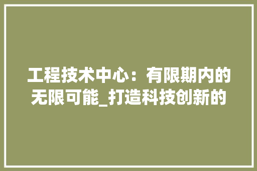 工程技术中心：有限期内的无限可能_打造科技创新的摇篮 现代风格装饰