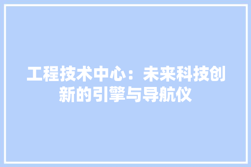 工程技术中心：未来科技创新的引擎与导航仪 现代风格装饰