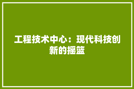 工程技术中心：现代科技创新的摇篮 现代风格装饰