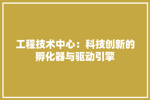 工程技术中心：科技创新的孵化器与驱动引擎