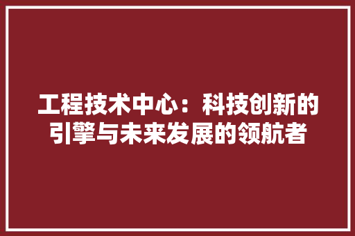 工程技术中心：科技创新的引擎与未来发展的领航者 现代风格装饰