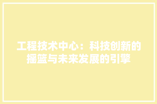 工程技术中心：科技创新的摇篮与未来发展的引擎 现代风格装饰