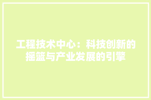 工程技术中心：科技创新的摇篮与产业发展的引擎 现代风格装饰