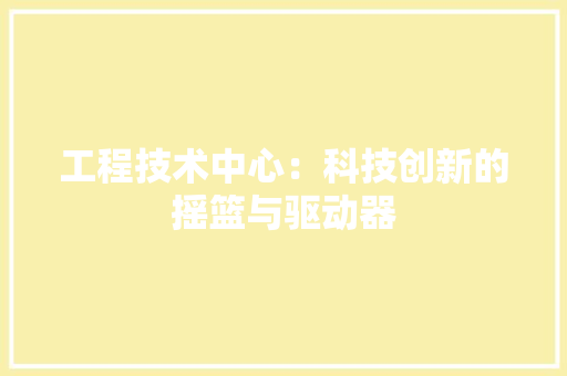 工程技术中心：科技创新的摇篮与驱动器 现代风格装饰
