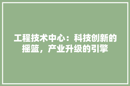 工程技术中心：科技创新的摇篮，产业升级的引擎 现代风格装饰