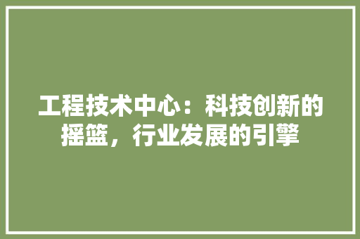 工程技术中心：科技创新的摇篮，行业发展的引擎 现代风格装饰