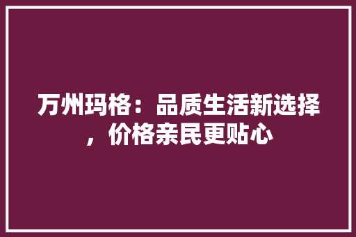 万州玛格：品质生活新选择，价格亲民更贴心