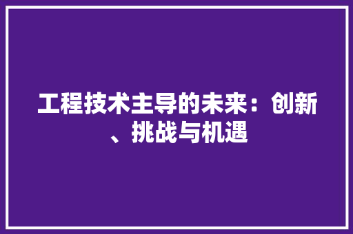工程技术主导的未来：创新、挑战与机遇 现代风格装饰