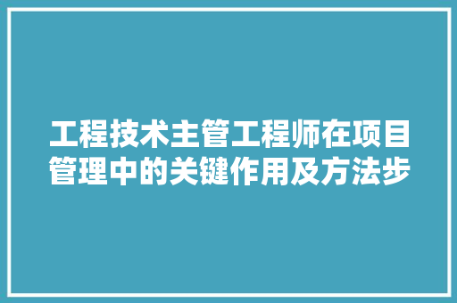 工程技术主管工程师在项目管理中的关键作用及方法步骤 现代风格装饰