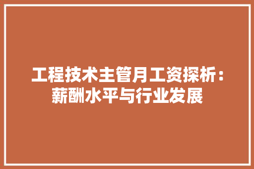 工程技术主管月工资探析：薪酬水平与行业发展 现代风格装饰