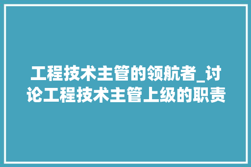 工程技术主管的领航者_讨论工程技术主管上级的职责与使命 现代风格装饰
