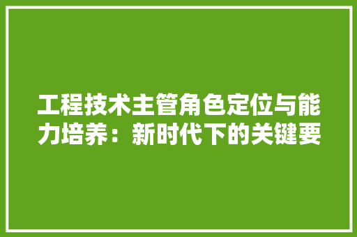 工程技术主管角色定位与能力培养：新时代下的关键要素 现代风格装饰