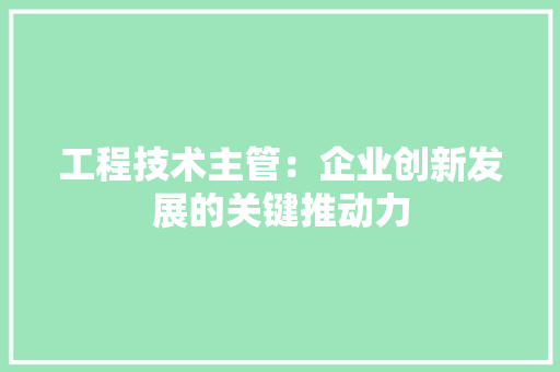 工程技术主管：企业创新发展的关键推动力 现代风格装饰