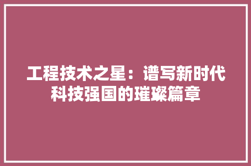 工程技术之星：谱写新时代科技强国的璀璨篇章