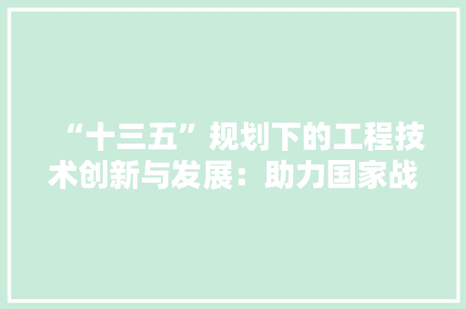 “十三五”规划下的工程技术创新与发展：助力国家战略，推动产业升级