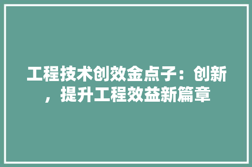 工程技术创效金点子：创新，提升工程效益新篇章 现代风格装饰