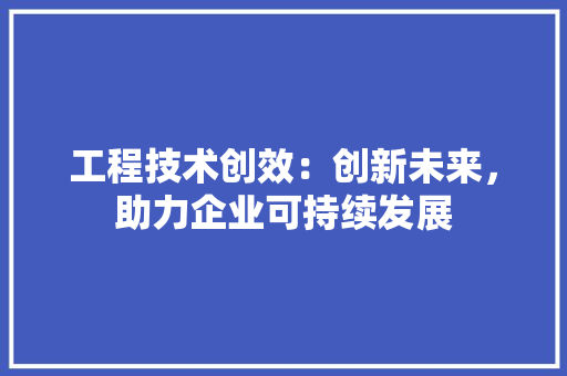 工程技术创效：创新未来，助力企业可持续发展 现代风格装饰