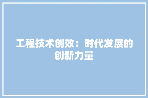 工程技术创效：时代发展的创新力量 现代风格装饰