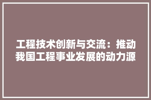 工程技术创新与交流：推动我国工程事业发展的动力源泉 现代风格装饰
