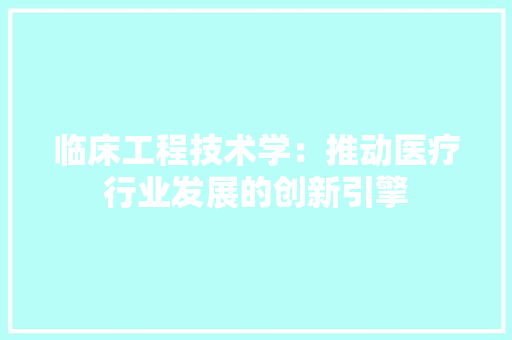 临床工程技术学：推动医疗行业发展的创新引擎 家居装修