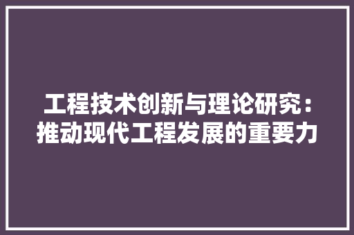 工程技术创新与理论研究：推动现代工程发展的重要力量 现代风格装饰