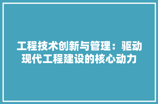 工程技术创新与管理：驱动现代工程建设的核心动力 现代风格装饰
